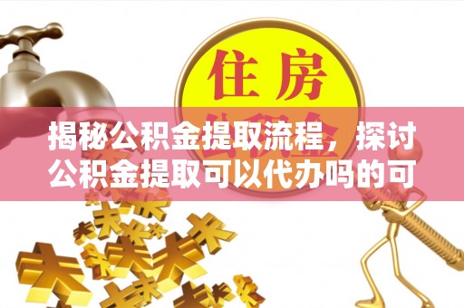 忠县揭秘公积金提取流程，探讨公积金提取可以代办吗的可行性与注意事项