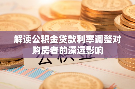 忠县解读公积金贷款利率调整对购房者的深远影响