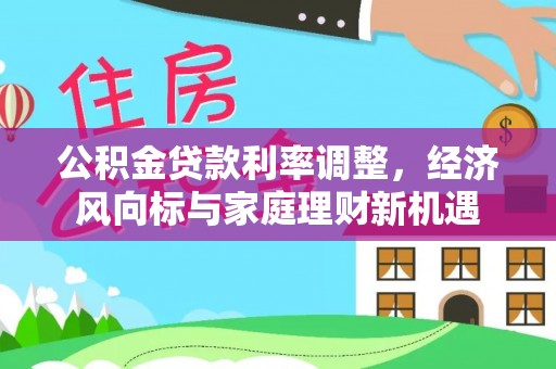 忠县公积金贷款利率调整，经济风向标与家庭理财新机遇