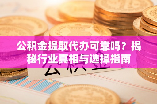 忠县公积金提取代办可靠吗？揭秘行业真相与选择指南