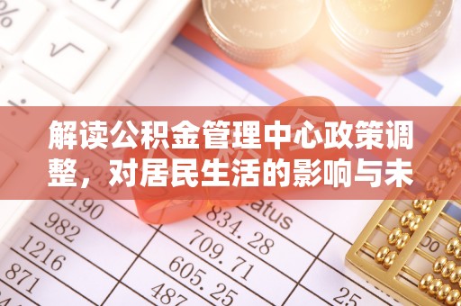 忠县解读公积金管理中心政策调整，对居民生活的影响与未来展望