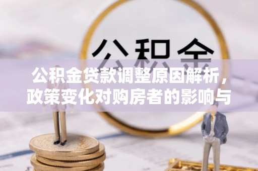 忠县公积金贷款调整原因解析，政策变化对购房者的影响与应对