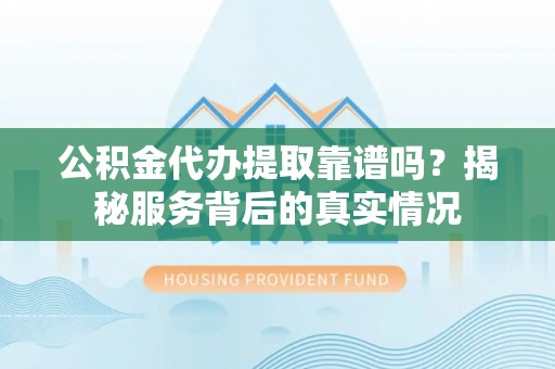 忠县公积金代办提取靠谱吗？揭秘服务背后的真实情况