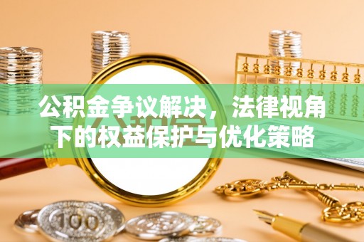 忠县公积金争议解决，法律视角下的权益保护与优化策略