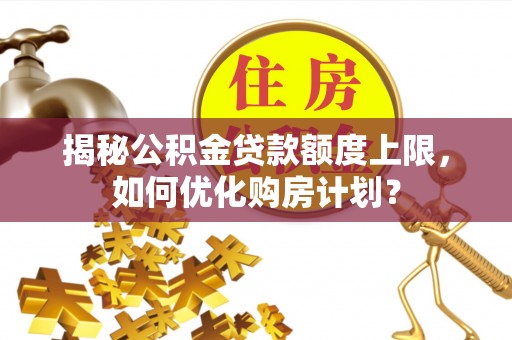 忠县揭秘公积金贷款额度上限，如何优化购房计划？