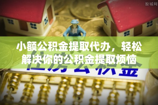忠县小额公积金提取代办，轻松解决你的公积金提取烦恼