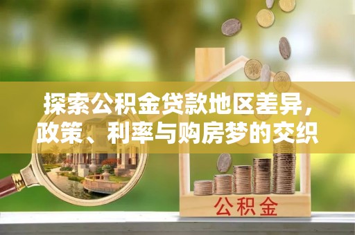 忠县探索公积金贷款地区差异，政策、利率与购房梦的交织