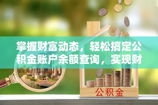 忠县掌握财富动态，轻松搞定公积金账户余额查询，实现财务自由第一步