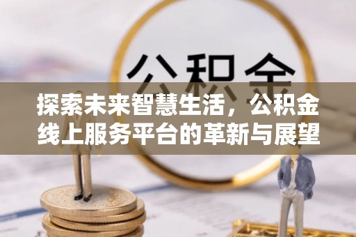 忠县探索未来智慧生活，公积金线上服务平台的革新与展望