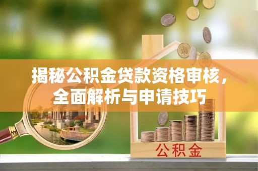 忠县揭秘公积金贷款资格审核，全面解析与申请技巧