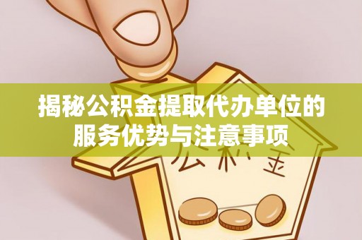 忠县揭秘公积金提取代办单位的服务优势与注意事项