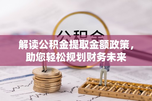 忠县解读公积金提取金额政策，助您轻松规划财务未来