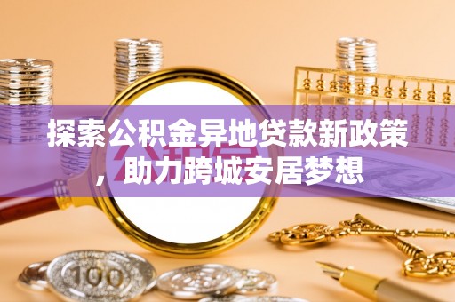 忠县探索公积金异地贷款新政策，助力跨城安居梦想