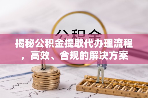 忠县揭秘公积金提取代办理流程，高效、合规的解决方案