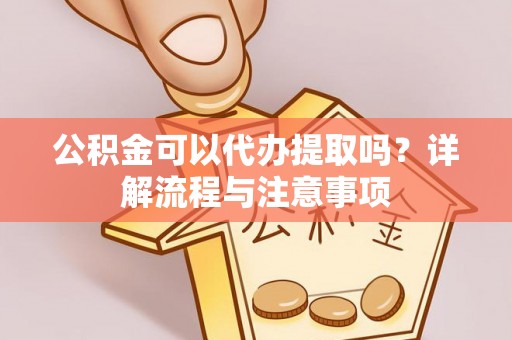忠县公积金可以代办提取吗？详解流程与注意事项