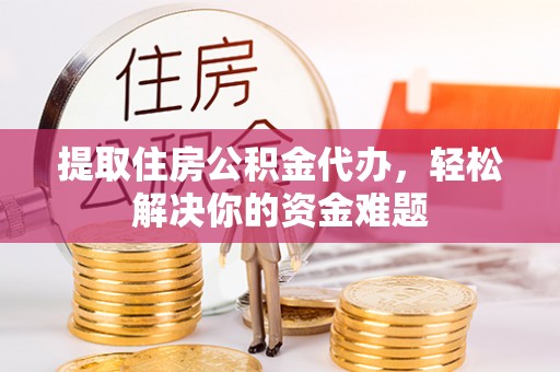忠县提取住房公积金代办，轻松解决你的资金难题