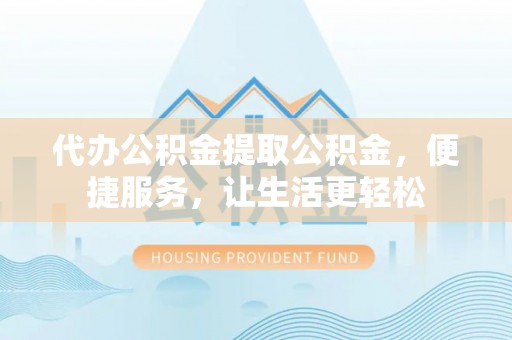 忠县代办公积金提取公积金，便捷服务，让生活更轻松