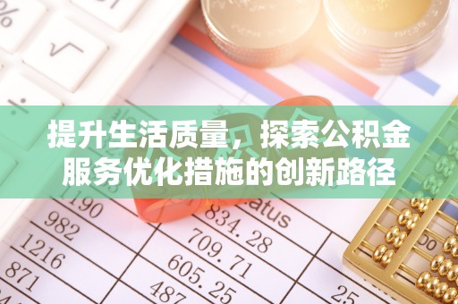 忠县提升生活质量，探索公积金服务优化措施的创新路径
