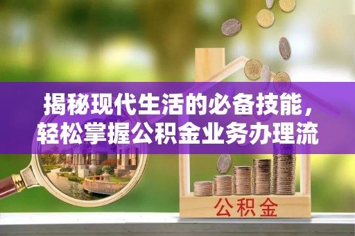 忠县揭秘现代生活的必备技能，轻松掌握公积金业务办理流程