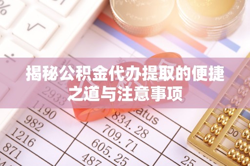 忠县揭秘公积金代办提取的便捷之道与注意事项