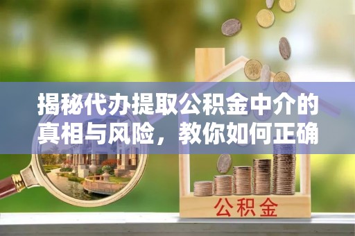 忠县揭秘代办提取公积金中介的真相与风险，教你如何正确操作