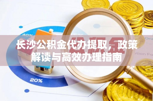 忠县长沙公积金代办提取，政策解读与高效办理指南