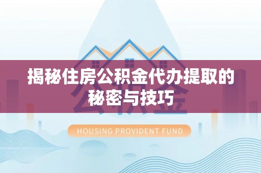忠县揭秘住房公积金代办提取的秘密与技巧