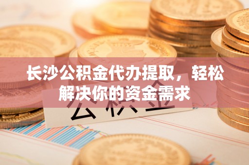 忠县长沙公积金代办提取，轻松解决你的资金需求
