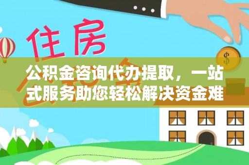 忠县公积金咨询代办提取，一站式服务助您轻松解决资金难题