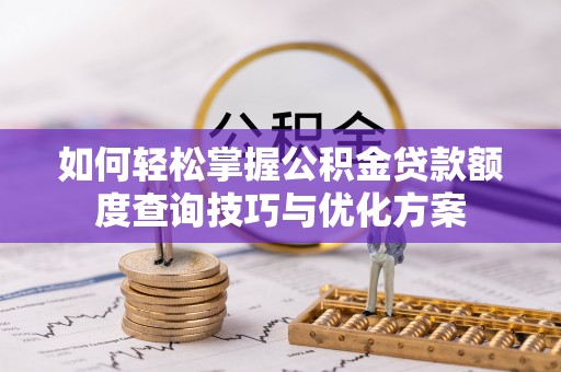 忠县如何轻松掌握公积金贷款额度查询技巧与优化方案