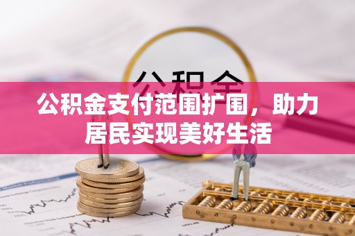 忠县公积金支付范围扩围，助力居民实现美好生活