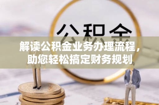 忠县解读公积金业务办理流程，助您轻松搞定财务规划