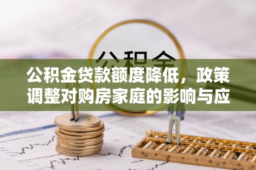 忠县公积金贷款额度降低，政策调整对购房家庭的影响与应对策略