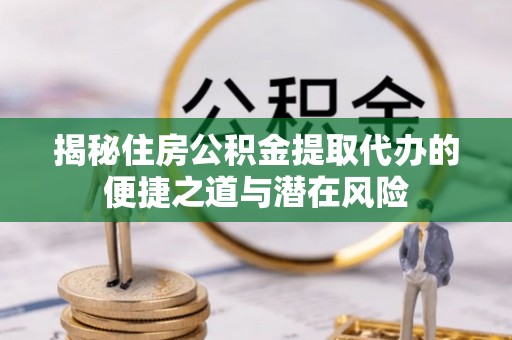 忠县揭秘住房公积金提取代办的便捷之道与潜在风险
