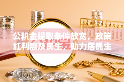 忠县公积金提取条件放宽，政策红利惠及民生，助力居民生活质量提升