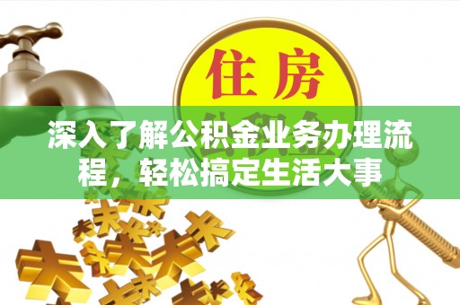 忠县深入了解公积金业务办理流程，轻松搞定生活大事