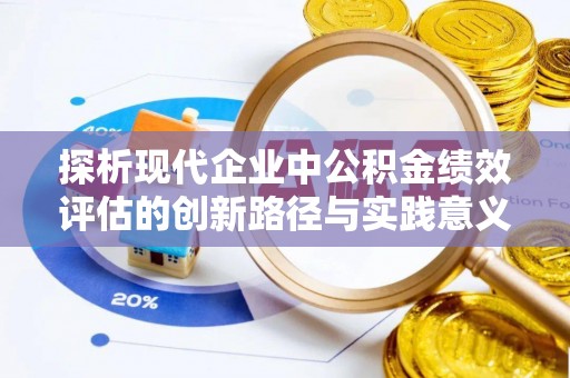 忠县探析现代企业中公积金绩效评估的创新路径与实践意义