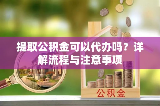 忠县提取公积金可以代办吗？详解流程与注意事项