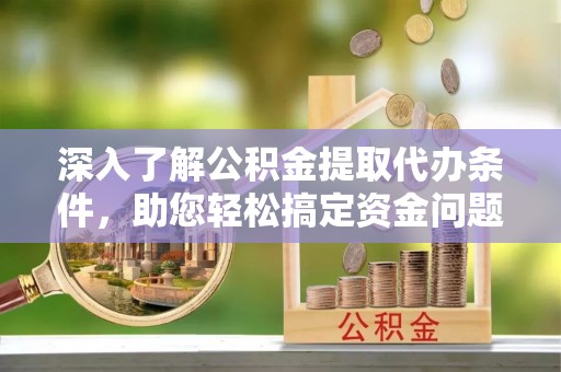 忠县深入了解公积金提取代办条件，助您轻松搞定资金问题