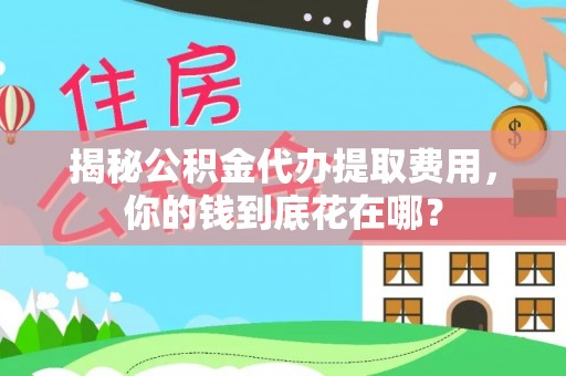 忠县揭秘公积金代办提取费用，你的钱到底花在哪？