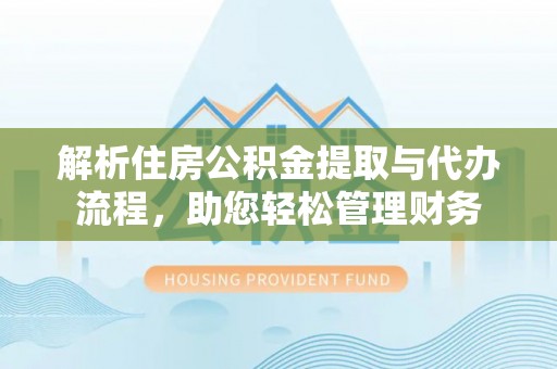 忠县解析住房公积金提取与代办流程，助您轻松管理财务