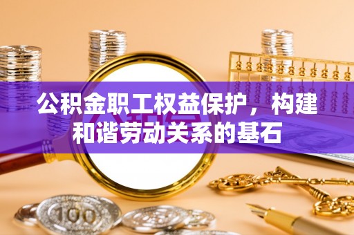 忠县公积金职工权益保护，构建和谐劳动关系的基石