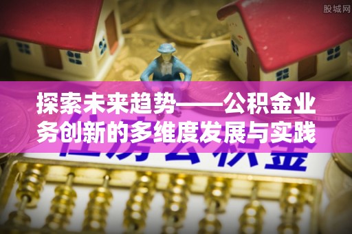忠县探索未来趋势——公积金业务创新的多维度发展与实践