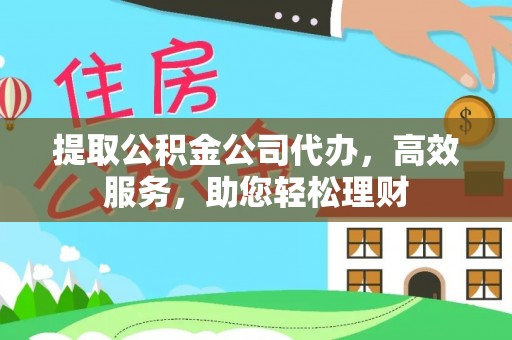 忠县提取公积金公司代办，高效服务，助您轻松理财