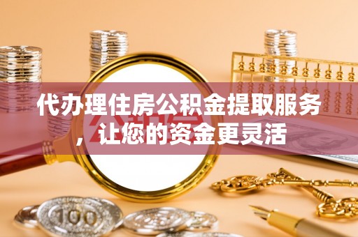 忠县代办理住房公积金提取服务，让您的资金更灵活
