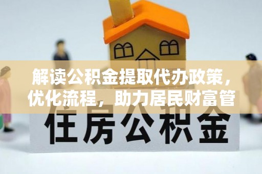 忠县解读公积金提取代办政策，优化流程，助力居民财富管理