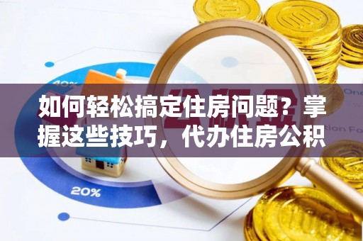忠县如何轻松搞定住房问题？掌握这些技巧，代办住房公积金提取不再难