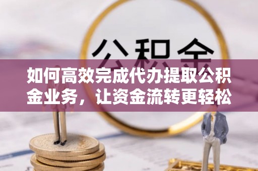 忠县如何高效完成代办提取公积金业务，让资金流转更轻松