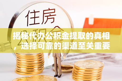 忠县揭秘代办公积金提取的真相，选择可靠的渠道至关重要