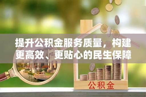 忠县提升公积金服务质量，构建更高效、更贴心的民生保障体系